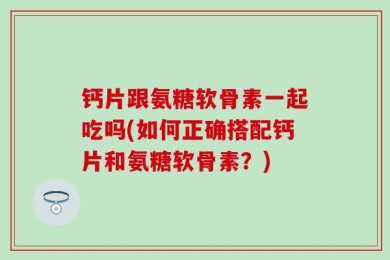 钙片跟氨糖软骨素一起吃吗(如何正确搭配钙片和氨糖软骨素？)