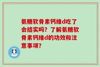 氨糖软骨素钙维d吃了会结实吗？了解氨糖软骨素钙维d的功效和注意事项？
