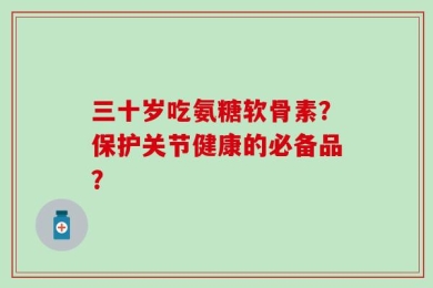 三十岁吃氨糖软骨素？保护关节健康的必备品？
