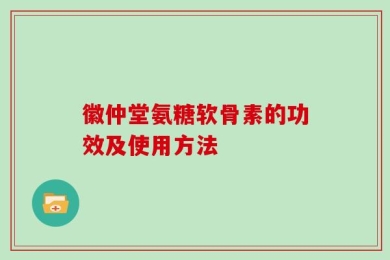 徽仲堂氨糖软骨素的功效及使用方法