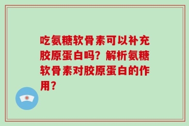 吃氨糖软骨素可以补充胶原蛋白吗？解析氨糖软骨素对胶原蛋白的作用？