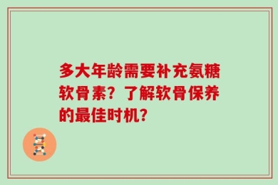 多大年龄需要补充氨糖软骨素？了解软骨保养的最佳时机？
