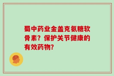 蜀中药业金盖克氨糖软骨素？保护关节健康的有效药物？