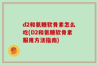d2和氨糖软骨素怎么吃(D2和氨糖软骨素服用方法指南)