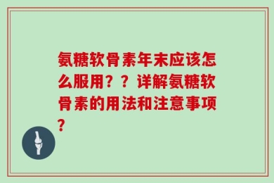 氨糖软骨素年末应该怎么服用？？详解氨糖软骨素的用法和注意事项？