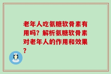 老年人吃氨糖软骨素有用吗？解析氨糖软骨素对老年人的作用和效果？