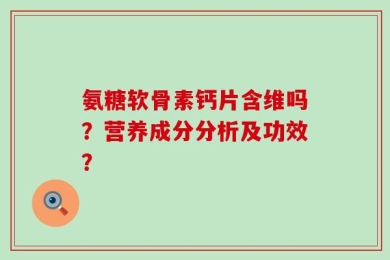 氨糖软骨素钙片含维吗？营养成分分析及功效？