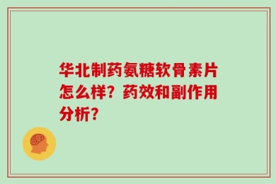 华北制药氨糖软骨素片怎么样？药效和副作用分析？