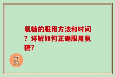 氨糖的服用方法和时间？详解如何正确服用氨糖？