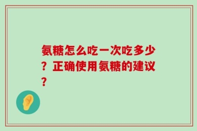 氨糖怎么吃一次吃多少？正确使用氨糖的建议？