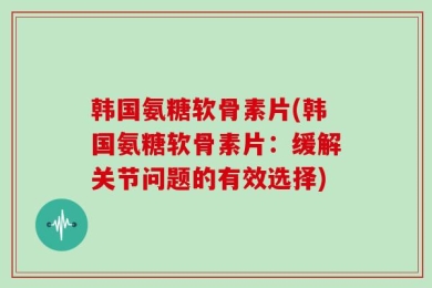韩国氨糖软骨素片(韩国氨糖软骨素片：缓解关节问题的有效选择)