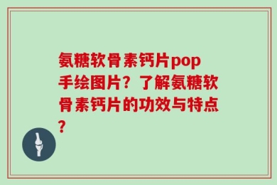 氨糖软骨素钙片pop手绘图片？了解氨糖软骨素钙片的功效与特点？