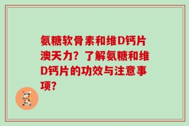 氨糖软骨素和维D钙片澳天力？了解氨糖和维D钙片的功效与注意事项？