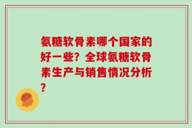 氨糖软骨素哪个国家的好一些？全球氨糖软骨素生产与销售情况分析？
