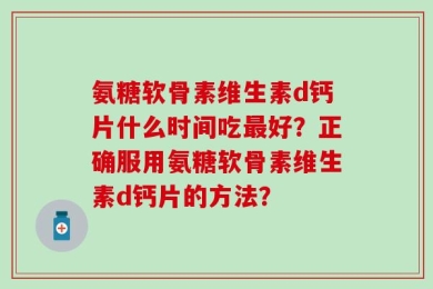 氨糖软骨素维生素d钙片什么时间吃最好？正确服用氨糖软骨素维生素d钙片的方法？