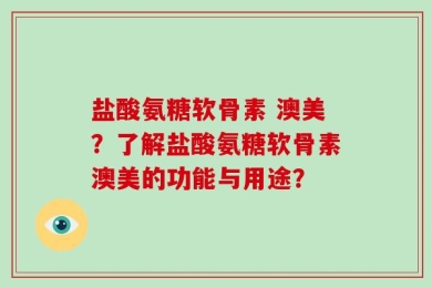 盐酸氨糖软骨素 澳美？了解盐酸氨糖软骨素澳美的功能与用途？