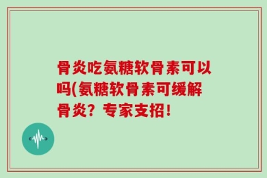 骨炎吃氨糖软骨素可以吗(氨糖软骨素可缓解骨炎？专家支招！