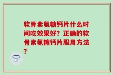 软骨素氨糖钙片什么时间吃效果好？正确的软骨素氨糖钙片服用方法？