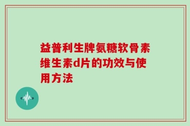 益普利生牌氨糖软骨素维生素d片的功效与使用方法