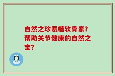 自然之珍氨糖软骨素？帮助关节健康的自然之宝？