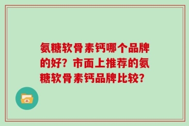 氨糖软骨素钙哪个品牌的好？市面上推荐的氨糖软骨素钙品牌比较？
