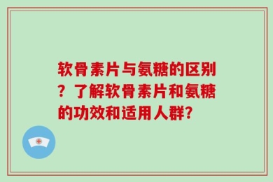 软骨素片与氨糖的区别？了解软骨素片和氨糖的功效和适用人群？