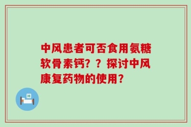 中风患者可否食用氨糖软骨素钙？？探讨中风康复药物的使用？