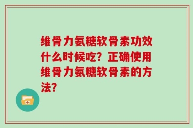 维骨力氨糖软骨素功效什么时候吃？正确使用维骨力氨糖软骨素的方法？