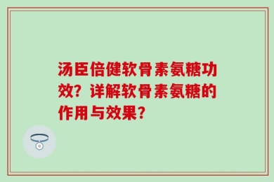 汤臣倍健软骨素氨糖功效？详解软骨素氨糖的作用与效果？