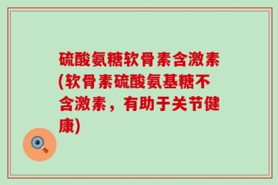 硫酸氨糖软骨素含激素(软骨素硫酸氨基糖不含激素，有助于关节健康)