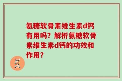 氨糖软骨素维生素d钙有用吗？解析氨糖软骨素维生素d钙的功效和作用？