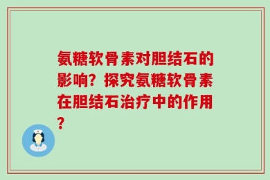 氨糖软骨素对胆结石的影响？探究氨糖软骨素在胆结石治疗中的作用？