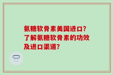 氨糖软骨素美国进口？了解氨糖软骨素的功效及进口渠道？