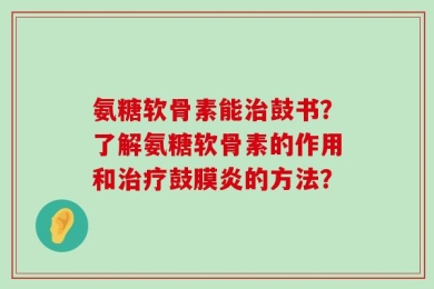 氨糖软骨素能治鼓书？了解氨糖软骨素的作用和治疗鼓膜炎的方法？
