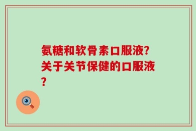 氨糖和软骨素口服液？关于关节保健的口服液？