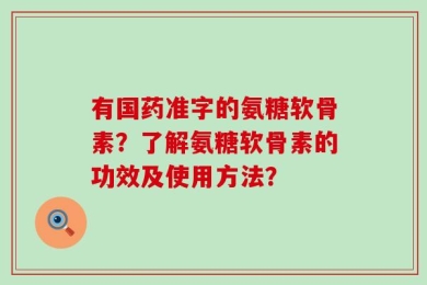 有国药准字的氨糖软骨素？了解氨糖软骨素的功效及使用方法？