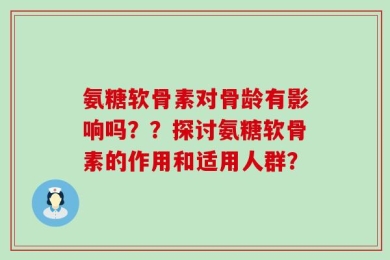 氨糖软骨素对骨龄有影响吗？？探讨氨糖软骨素的作用和适用人群？