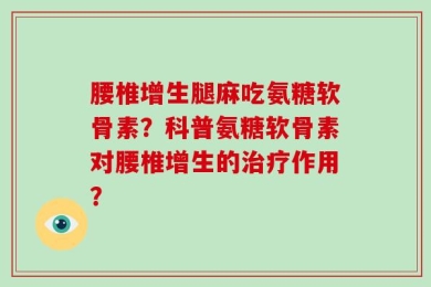 腰椎增生腿麻吃氨糖软骨素？科普氨糖软骨素对腰椎增生的治疗作用？
