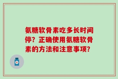 氨糖软骨素吃多长时间停？正确使用氨糖软骨素的方法和注意事项？