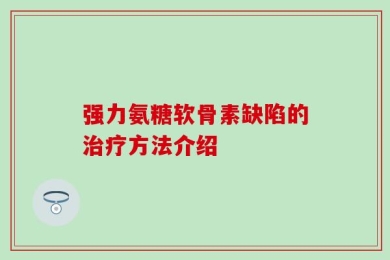强力氨糖软骨素缺陷的治疗方法介绍