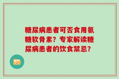 糖尿病患者可否食用氨糖软骨素？专家解读糖尿病患者的饮食禁忌？