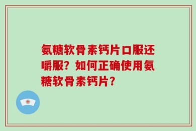 氨糖软骨素钙片口服还嚼服？如何正确使用氨糖软骨素钙片？