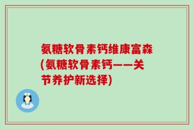 氨糖软骨素钙维康富森(氨糖软骨素钙——关节养护新选择)