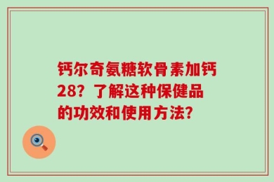 钙尔奇氨糖软骨素加钙28？了解这种保健品的功效和使用方法？