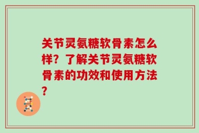 关节灵氨糖软骨素怎么样？了解关节灵氨糖软骨素的功效和使用方法？