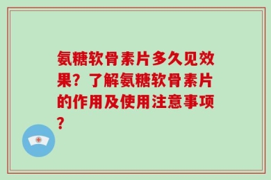 氨糖软骨素片多久见效果？了解氨糖软骨素片的作用及使用注意事项？