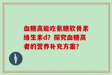血糖高能吃氨糖软骨素维生素d？探究血糖高者的营养补充方案？