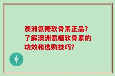 澳洲氨糖软骨素正品？了解澳洲氨糖软骨素的功效和选购技巧？
