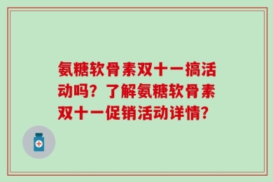 氨糖软骨素双十一搞活动吗？了解氨糖软骨素双十一促销活动详情？