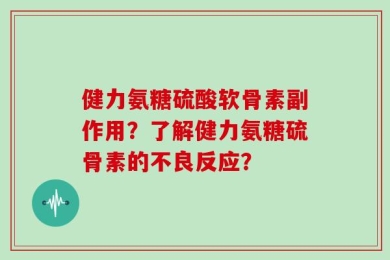 健力氨糖硫酸软骨素副作用？了解健力氨糖硫骨素的不良反应？